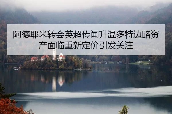 阿德耶米转会英超传闻升温多特边路资产面临重新定价引发关注