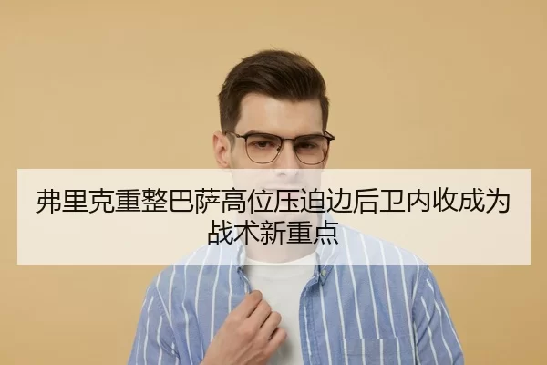 弗里克重整巴萨高位压迫边后卫内收成为战术新重点 - huangguanyule