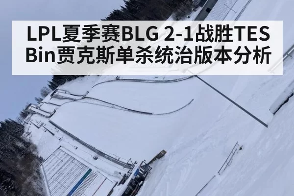 LPL夏季赛BLG 2-1战胜TES Bin贾克斯单杀统治版本分析