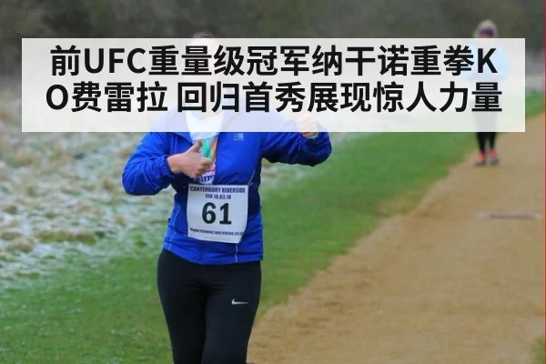 前UFC重量级冠军纳干诺重拳KO费雷拉 回归首秀展现惊人力量