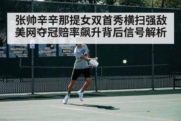 张帅辛辛那提女双首秀横扫强敌 美网夺冠赔率飙升背后信号解析 | huangguanyule