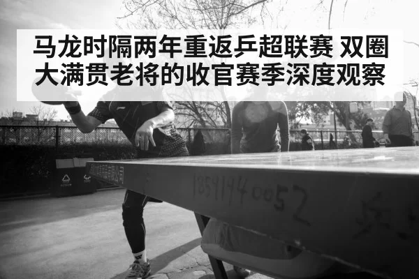 马龙时隔两年重返乒超联赛 双圈大满贯老将的收官赛季深度观察 | huangguanyule