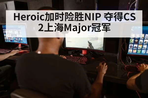 Heroic加时险胜NIP 夺得CS2上海Major冠军
