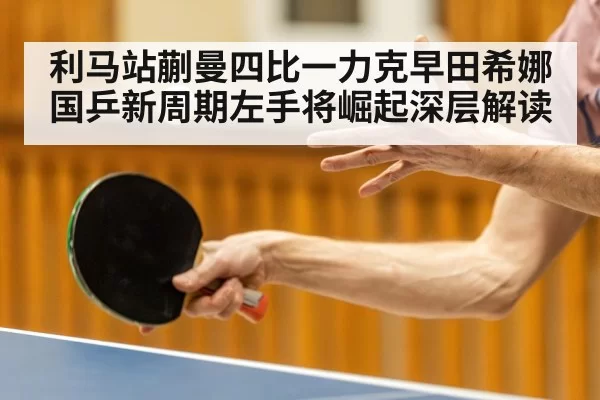 利马站蒯曼四比一力克早田希娜 国乒新周期左手将崛起深层解读