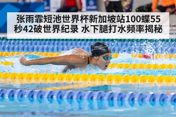 张雨霏短池世界杯新加坡站100蝶55秒42破世界纪录 水下腿打水频率揭秘