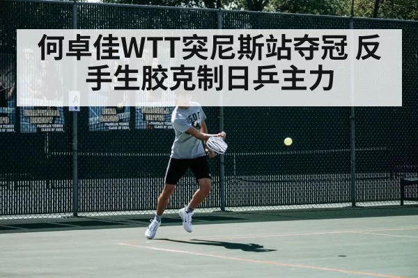 何卓佳WTT突尼斯站夺冠 反手生胶克制日乒主力
