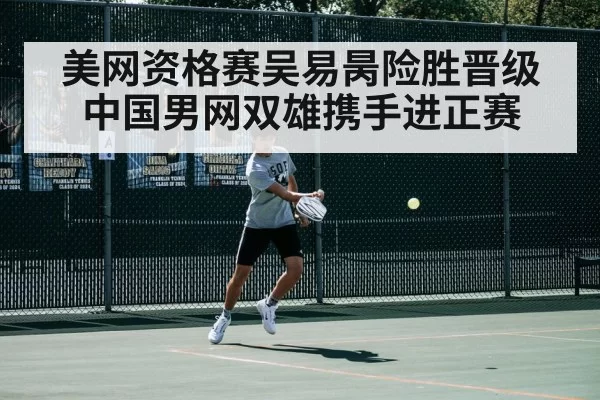 美网资格赛吴易昺险胜晋级 中国男网双雄携手进正赛