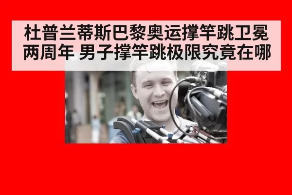 杜普兰蒂斯巴黎奥运撑竿跳卫冕两周年 男子撑竿跳极限究竟在哪