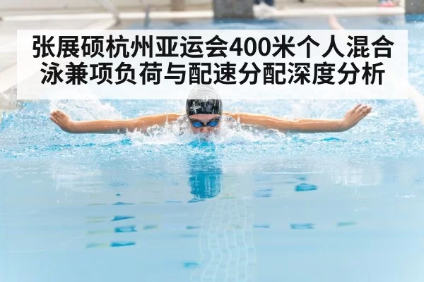 张展硕杭州亚运会400米个人混合泳兼项负荷与配速分配深度分析 - huangguanyule