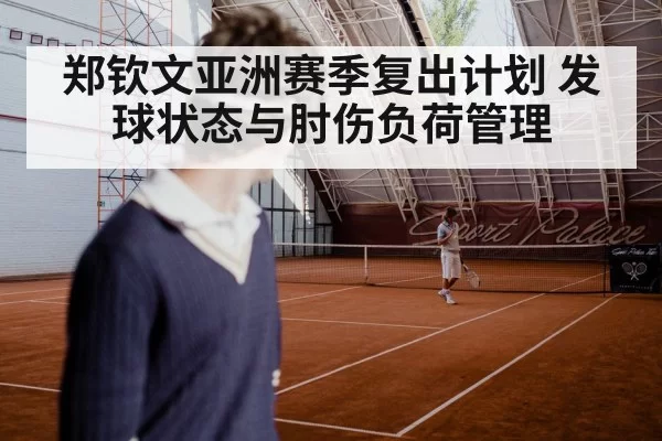 郑钦文亚洲赛季复出计划 发球状态与肘伤负荷管理 | huangguanyule